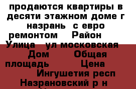 продаются квартиры в десяти этажном доме г назрань  с евро ремонтом  › Район ­ 0 › Улица ­ ул московская  › Дом ­ 0 › Общая площадь ­ 137 › Цена ­ 6 178 950 - Ингушетия респ., Назрановский р-н, Назрань г. Недвижимость » Квартиры продажа   